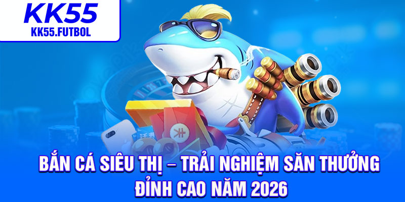 Ban Ca Sieu Thi – Trai Nghiem San Thuong Dinh Cao Nam 2026