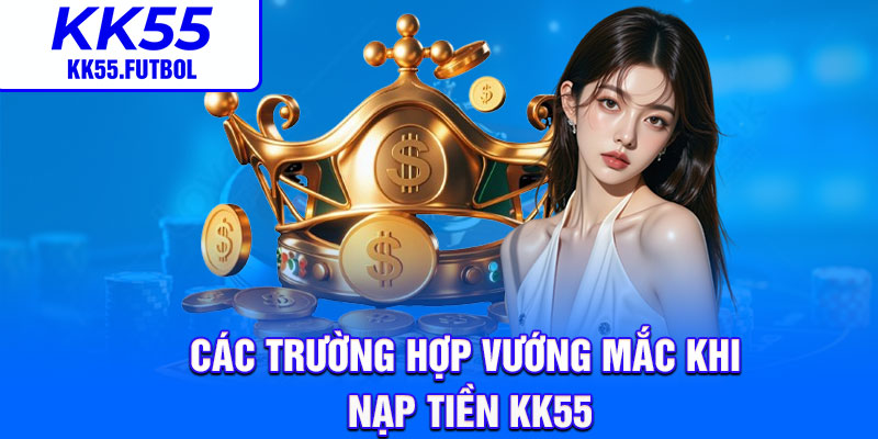 Các trường hợp vướng mắc khi nạp tiền KK55