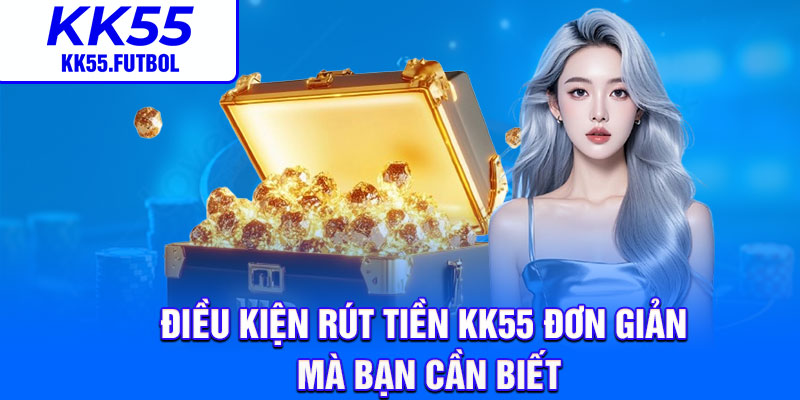 Điều kiện rút tiền KK55 đơn giản mà bạn cần biết