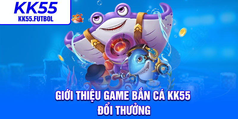 Giới thiệu game bắn cá kk55 đổi thưởng