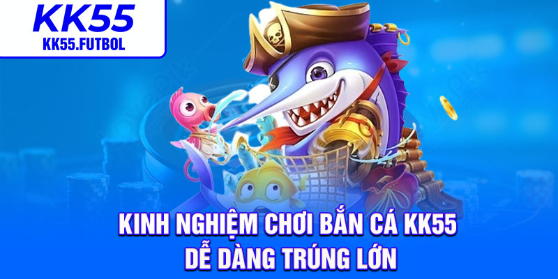 Kinh nghiệm chơi bắn cá KK55 dễ dàng trúng lớn