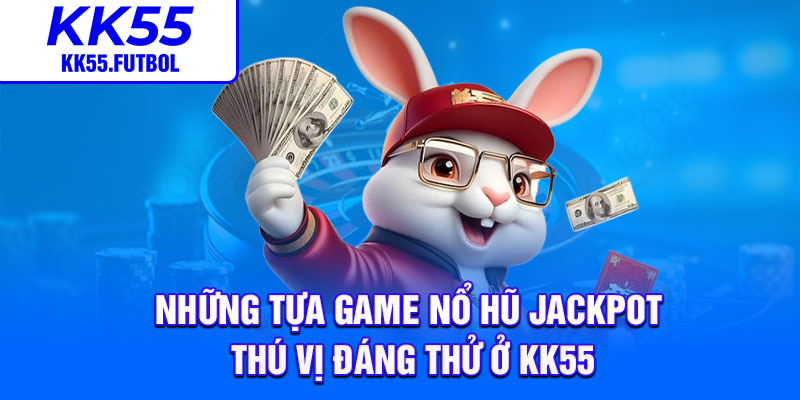 Những tựa game nổ hũ Jackpot thú vị đáng thử ở KK55