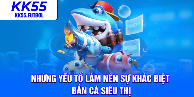 Những yếu tố làm nên sự khác biệt bắn cá siêu thị